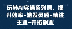 玩转AI实操系列课,提升效率-激发灵感-精进主业-开拓副业-成可创学网