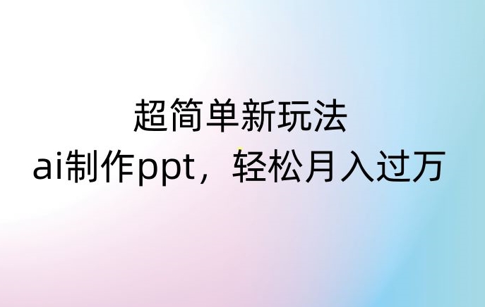 超简单新玩法，靠ai制作PPT，几分钟一个作品，小白也可以操作，月入过万【揭秘】-成可创学网