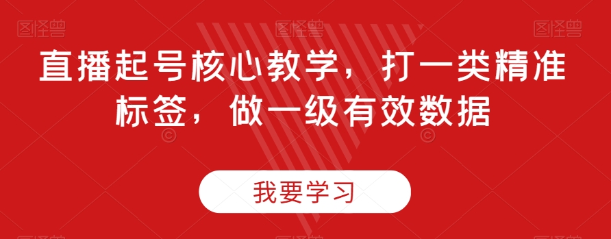 直播起号核心教学，打一类精准标签，做一级有效数据-成可创学网