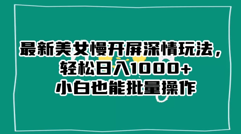 最新美女慢开屏深情玩法，轻松日入1000+小白也能批量操作-成可创学网