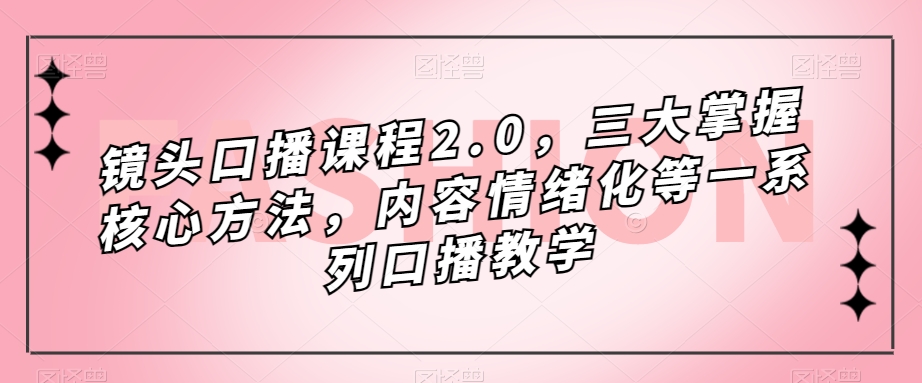 镜头口播课程2.0，三大掌握核心方法，内容情绪化等一系列口播教学-成可创学网