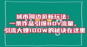 城市周边游新玩法:一条作品引爆80+流量,引流大赚100W的秘诀在这里【揭秘】-成可创学网