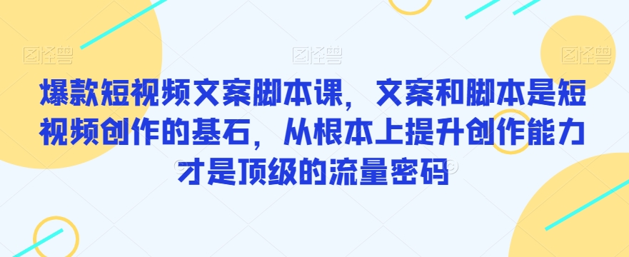 爆款短视频文案脚本课，文案和脚本是短视频创作的基石，从根本上提升创作能力才是顶级的流量密码-成可创学网