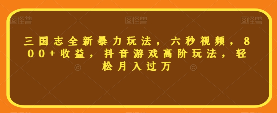 三国志全新暴力玩法，六秒视频，800+收益，抖音游戏高阶玩法，轻松月入过万【揭秘】-成可创学网