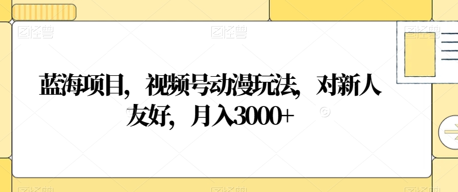蓝海项目，视频号动漫玩法，对新人友好，月入3000+【揭秘】-成可创学网