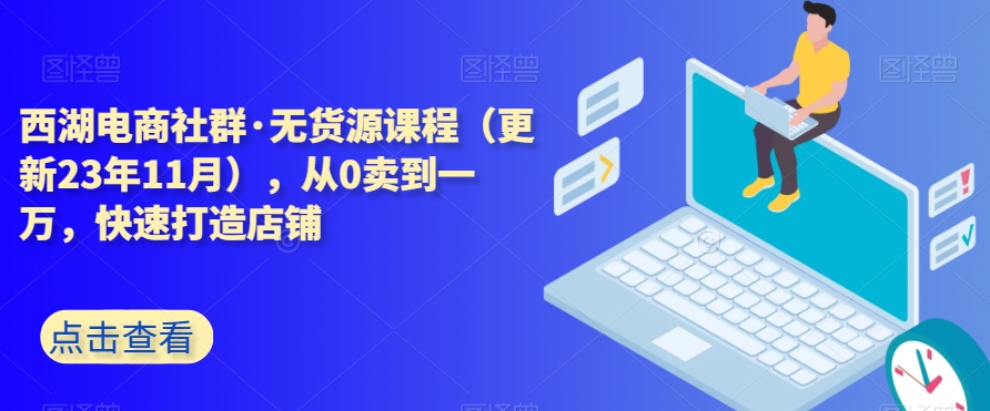 西湖电商社群·无货源课程（更新23年11月），从0卖到一万，快速打造店铺-成可创学网