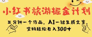 小红书旅游掘金计划，三分钟一个作品，AI一键生成文案，宝妈轻松日入300+【揭秘】-成可创学网