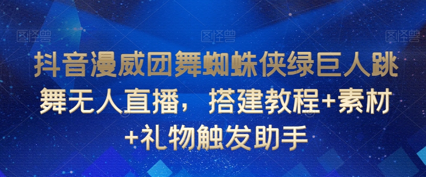 抖音漫威团舞蜘蛛侠绿巨人跳舞无人直播，搭建教程+素材+礼物触发助手-成可创学网