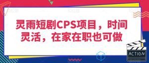 灵雨短剧CPS项目，时间灵活，在家在职也可做-成可创学网
