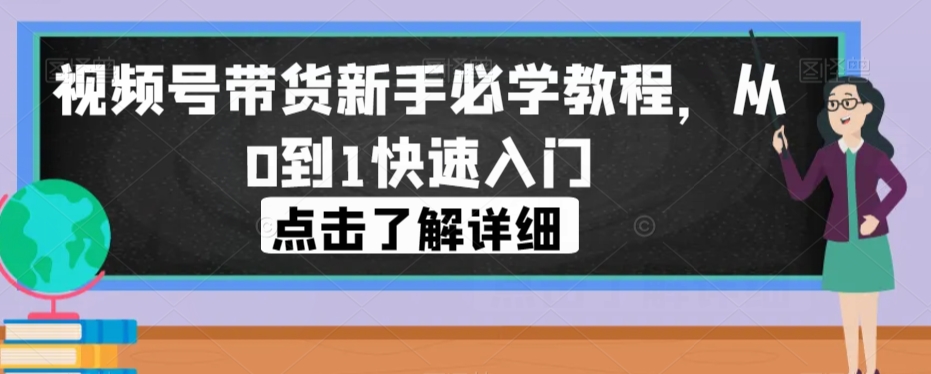 视频号带货新手必学教程，从0到1快速入门-成可创学网