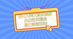 外面卖1980的AI无人美女直播项目，单号收益200+，妥妥蓝海项目【揭秘】-成可创学网