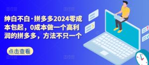 拼多多2024零成本包起,0成本做一个高利润的拼多多,方法不只一个-成可创学网