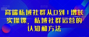 高端私域社群从0到1增长实操课,私域社群运营的认知和方法-成可创学网