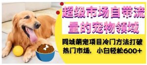 超级市场自带流量的宠物领域,同城萌宠项目冷门方法打破热门市场,小白轻松600+-成可创学网