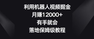 利用机器人视频掘金,月赚12000+,有手就会,落地保姆级教程【揭秘】-成可创学网