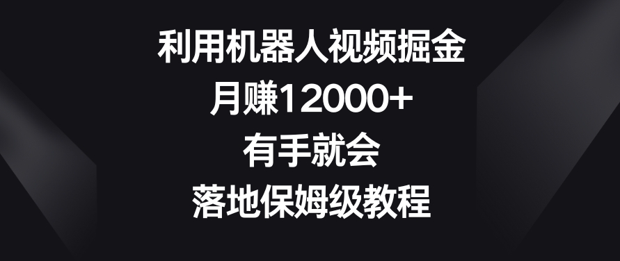 利用机器人视频掘金，月赚12000+，有手就会，落地保姆级教程【揭秘】-成可创学网
