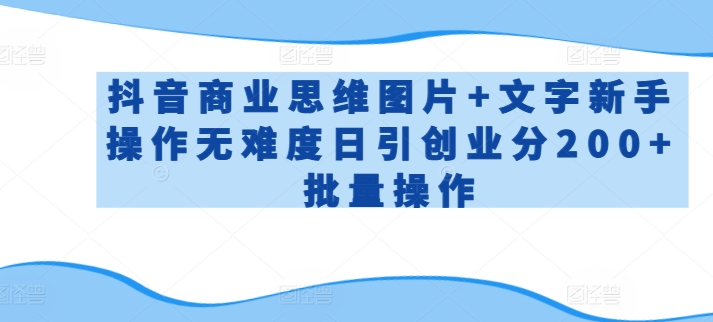 抖音商业思维图片+文字新手操作无难度日引创业分200+批量操作【揭秘】-成可创学网