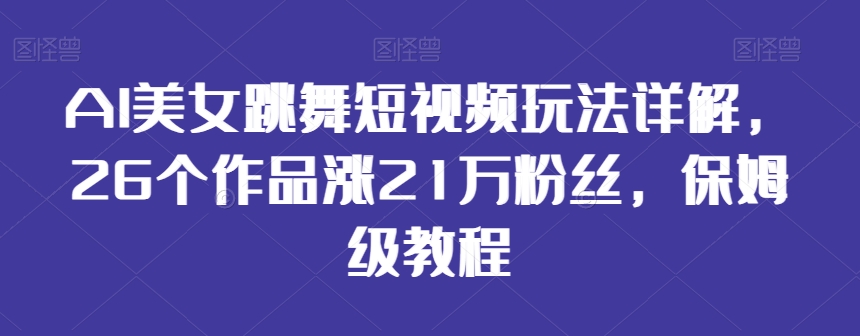 AI美女跳舞短视频玩法详解，26个作品涨21万粉丝，保姆级教程【揭秘】-成可创学网