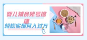 紧跟时代发展,婴儿辅食账号搭建,轻松实现月入过万(教程+素材)-成可创学网