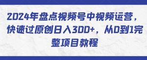 2024年盘点视频号中视频运营，快速过原创日入300+，从0到1完整项目教程-成可创学网