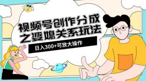 视频号创作分成之婆媳关系玩法【教程+素材渠道】【揭秘】-成可创学网