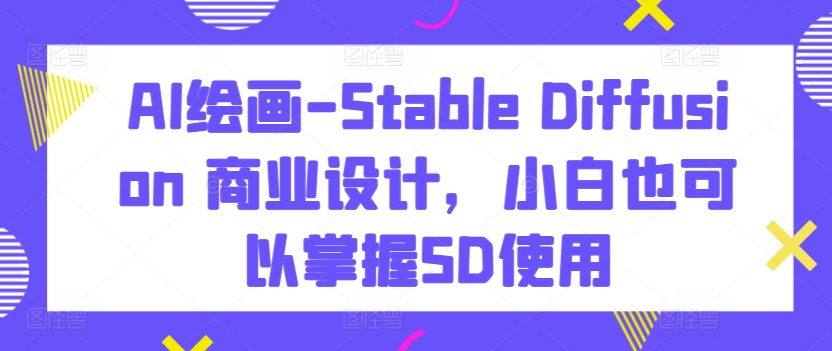 AI绘画-Stable Diffusion 商业设计，小白也可以掌握SD使用-成可创学网