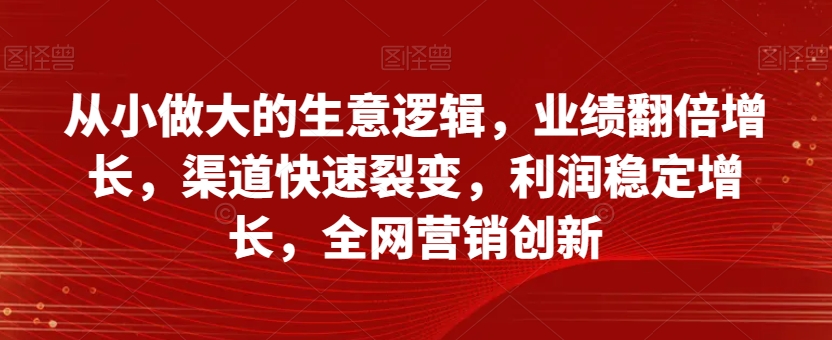 从小做大的生意逻辑，业绩翻倍增长，渠道快速裂变，利润稳定增长，全网营销创新-成可创学网