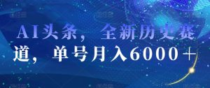 AI头条，全新历史赛道，单号月入6000＋【揭秘】-成可创学网