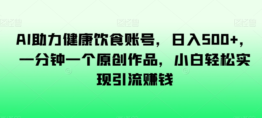AI助力健康饮食账号，日入500+，一分钟一个原创作品，小白轻松实现引流赚钱【揭秘】-成可创学网