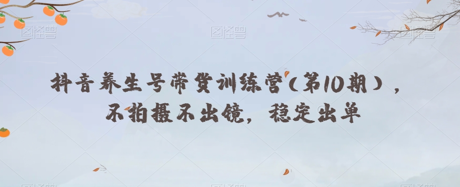 抖音养生号带货训练营(第10期），不拍摄不出镜，稳定出单-成可创学网