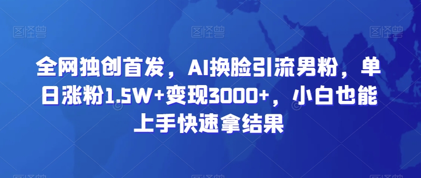 全网独创首发，AI换脸引流男粉，单日涨粉1.5W+变现3000+，小白也能上手快速拿结果【揭秘】-成可创学网