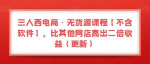 三人西电商·无货源课程【不含软件】,比其他网店高出二倍收益(更新)-成可创学网