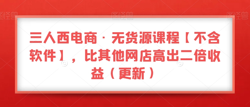 三人西电商·无货源课程【不含软件】，比其他网店高出二倍收益（更新）-成可创学网