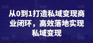从0到1打造私域变现商业闭环，高效落地实现私域变现-成可创学网