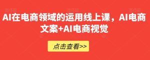 AI在电商领域的运用线上课，​AI电商文案+AI电商视觉-成可创学网