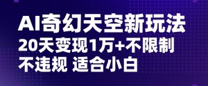 AI奇幻天空，20天变现五位数玩法，不限制不违规不封号玩法，适合小白操作【揭秘】-成可创学网