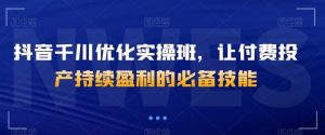 抖音千川优化实操班,让付费投产持续盈利的必备技能-成可创学网