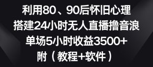 利用80、90后怀旧心理，搭建24小时无人直播撸音浪，单场5小时收益3500+（教程+软件）【揭秘】-成可创学网