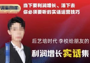 后艺培时代李校给朋友的利润增长实话集，当下要利润增长、活下去你必须要听的实话运营技巧-成可创学网
