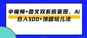 中视频+图文双系统变现,Ai日入500+顶级玩儿法-成可创学网