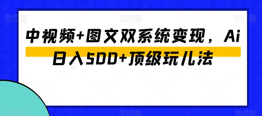 中视频+图文双系统变现，Ai日入500+顶级玩儿法-成可创学网