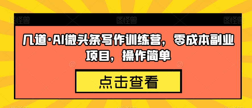 几道·AI微头条写作训练营，零成本副业项目，操作简单【揭秘】-成可创学网