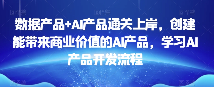 数据产品+AI产品通关上岸，创建能带来商业价值的AI产品，学习AI产品开发流程-成可创学网