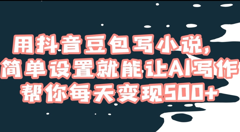 用抖音豆包写小说，简单设置就能让AI写作帮你每天变现500+【揭秘】-成可创学网