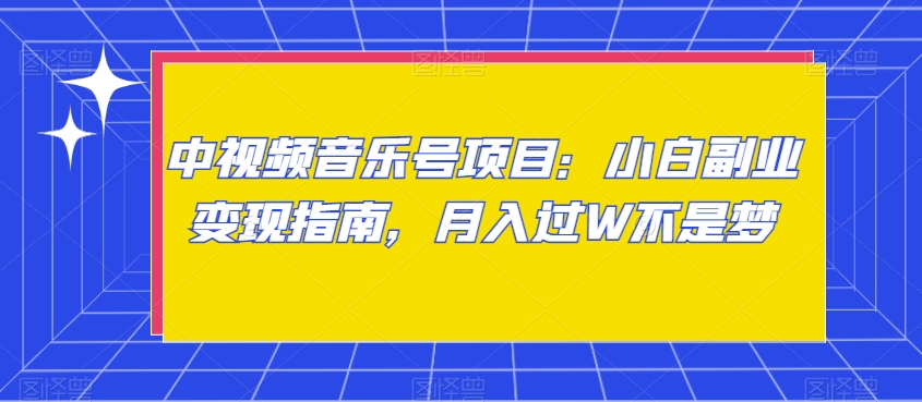 中视频音乐号项目：小白副业变现指南，月入过W不是梦【揭秘】-成可创学网