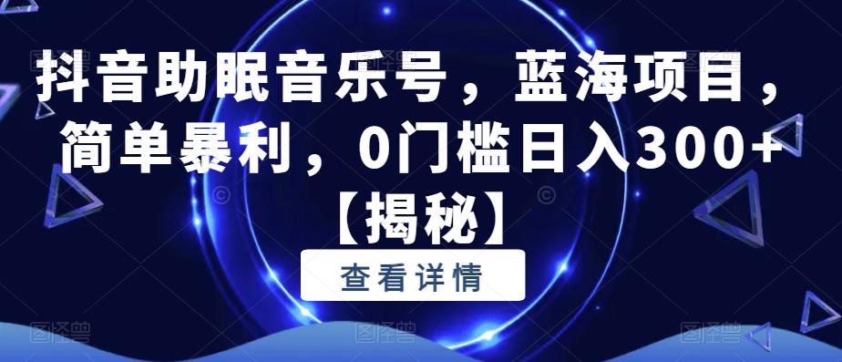 抖音助眠音乐号，蓝海项目，简单暴利，0门槛日入300+【揭秘】-成可创学网