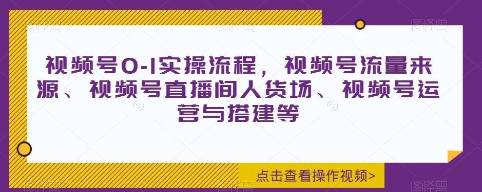 视频号0-1实操流程，视频号流量来源、视频号直播间人货场、视频号运营与搭建等-成可创学网