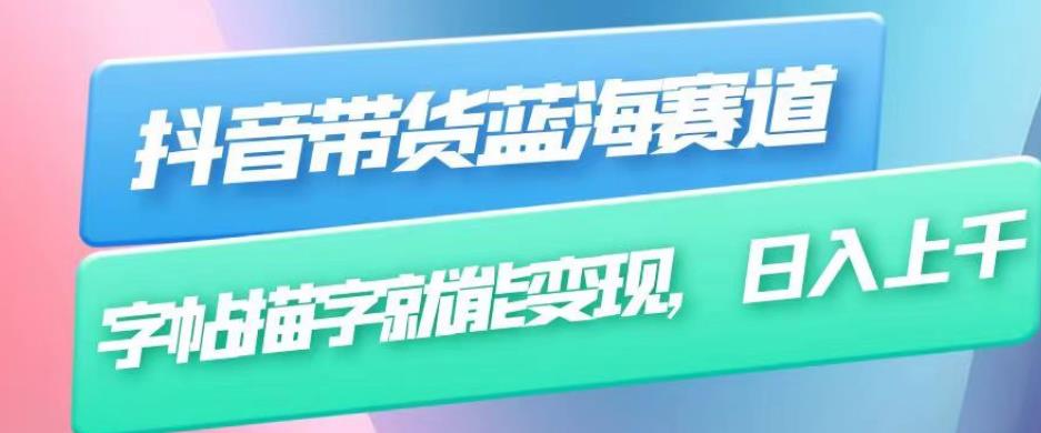 抖音带货蓝海赛道，无需真人出镜，字帖描字就能变现，日入上千（附带全套教程）-成可创学网