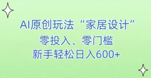 AI家居设计,简单好上手,新手小白什么也不会的,都可以轻松日入500+【揭秘】-成可创学网