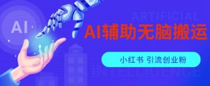 AI辅助无脑搬运小红薯爆款笔记矩阵操作无限引流创业粉【揭秘】-成可创学网